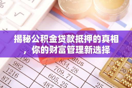 潮阳揭秘公积金贷款抵押的真相，你的财富管理新选择