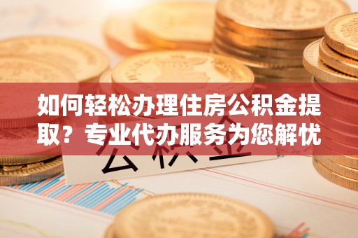 潮阳如何轻松办理住房公积金提取？专业代办服务为您解忧