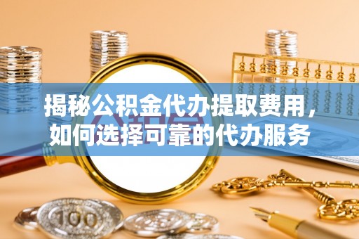 潮阳揭秘公积金代办提取费用，如何选择可靠的代办服务