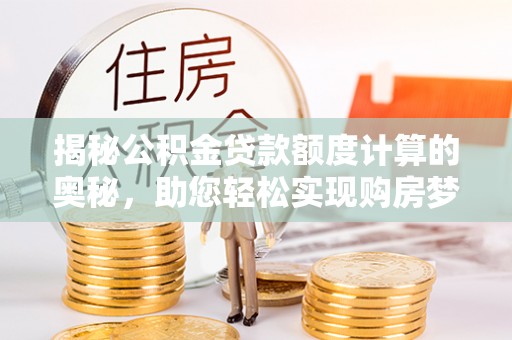 潮阳揭秘公积金贷款额度计算的奥秘，助您轻松实现购房梦想