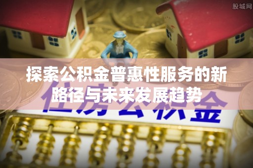 潮阳探索公积金普惠性服务的新路径与未来发展趋势