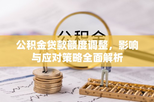潮阳公积金贷款额度调整，影响与应对策略全面解析