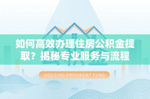 潮阳如何高效办理住房公积金提取？揭秘专业服务与流程
