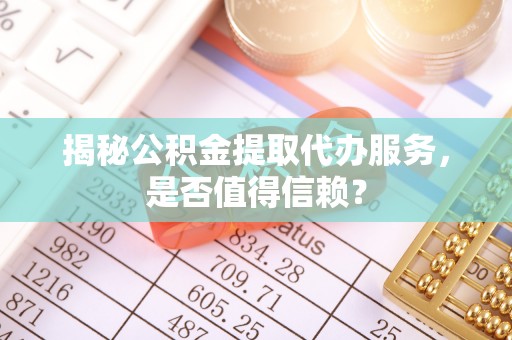 潮阳揭秘公积金提取代办服务，是否值得信赖？