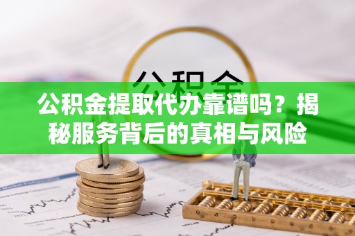 潮阳公积金提取代办靠谱吗？揭秘服务背后的真相与风险