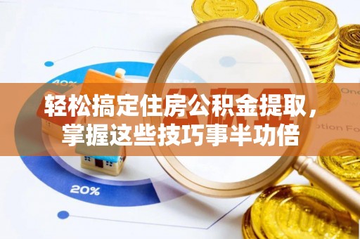 潮阳轻松搞定住房公积金提取，掌握这些技巧事半功倍