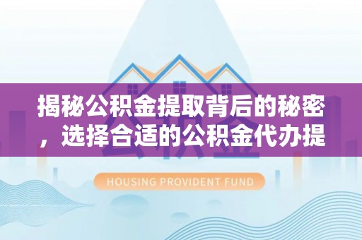 潮阳揭秘公积金提取背后的秘密，选择合适的公积金代办提取公司是关键