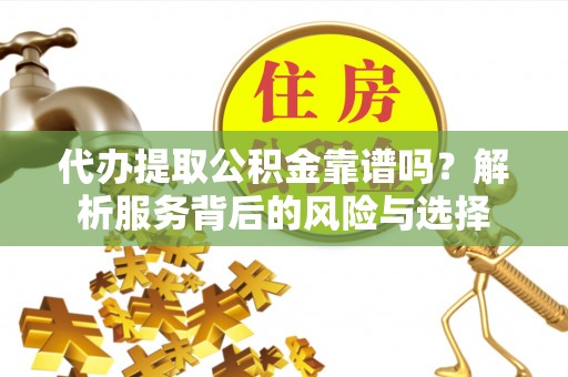 潮阳代办提取公积金靠谱吗？解析服务背后的风险与选择