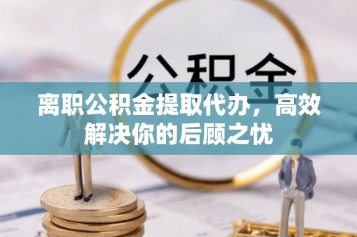潮阳离职公积金提取代办，高效解决你的后顾之忧
