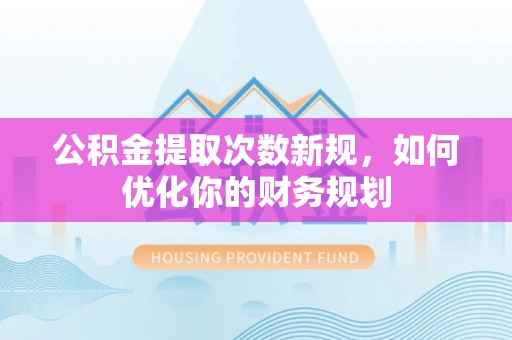 潮阳公积金提取次数新规，如何优化你的财务规划