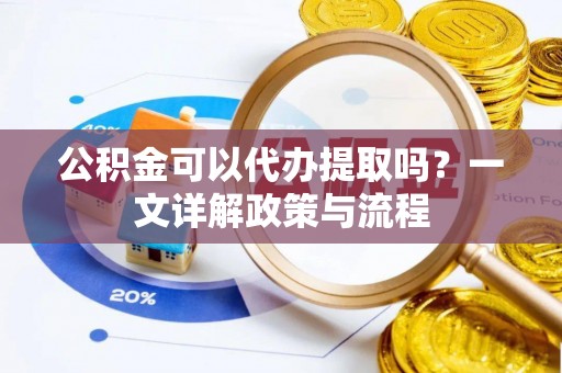 潮阳公积金可以代办提取吗？一文详解政策与流程
