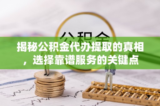 潮阳揭秘公积金代办提取的真相，选择靠谱服务的关键点