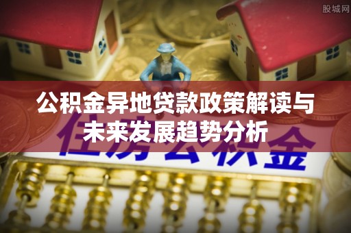 潮阳公积金异地贷款政策解读与未来发展趋势分析