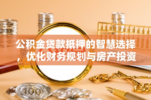 潮阳公积金贷款抵押的智慧选择，优化财务规划与房产投资