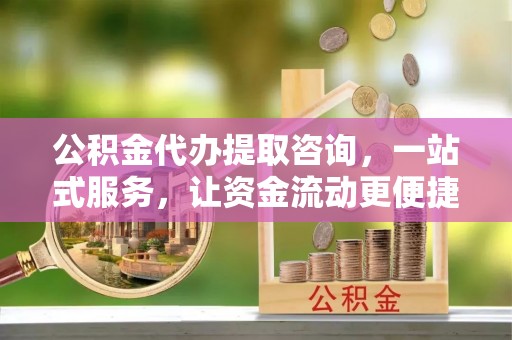 潮阳公积金代办提取咨询，一站式服务，让资金流动更便捷