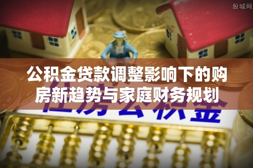 潮阳公积金贷款调整影响下的购房新趋势与家庭财务规划