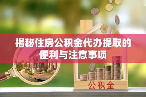 潮阳揭秘住房公积金代办提取的便利与注意事项