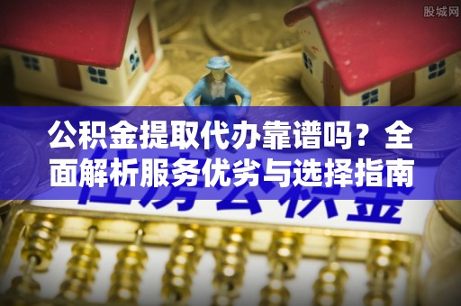 潮阳公积金提取代办靠谱吗？全面解析服务优劣与选择指南