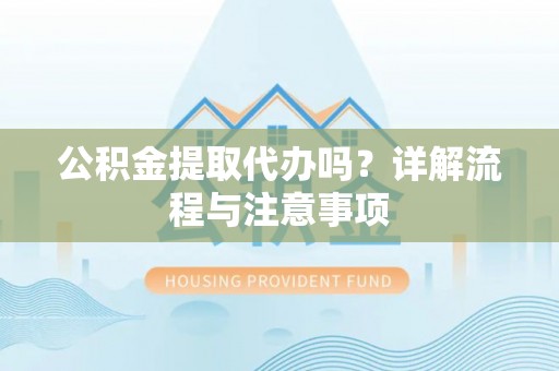 潮阳公积金提取代办吗？详解流程与注意事项