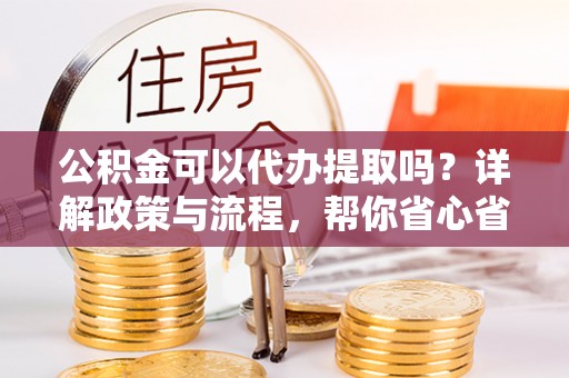潮阳公积金可以代办提取吗？详解政策与流程，帮你省心省力