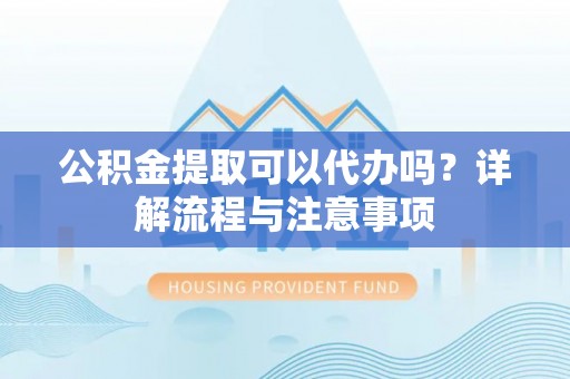 潮阳公积金提取可以代办吗？详解流程与注意事项