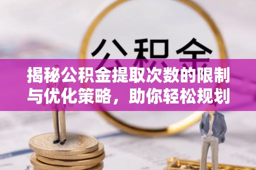 潮阳揭秘公积金提取次数的限制与优化策略，助你轻松规划财务未来