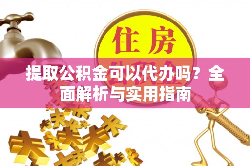 潮阳提取公积金可以代办吗？全面解析与实用指南