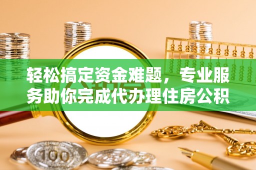 潮阳轻松搞定资金难题，专业服务助你完成代办理住房公积金提取