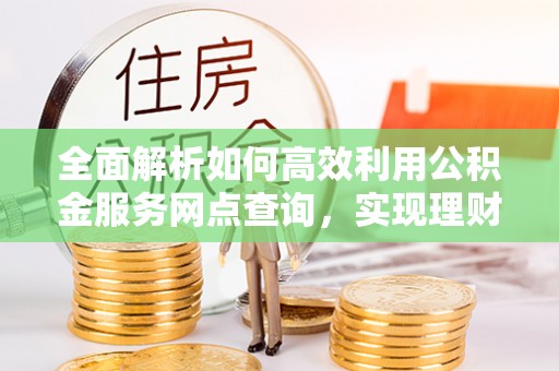 潮阳全面解析如何高效利用公积金服务网点查询，实现理财与生活优化