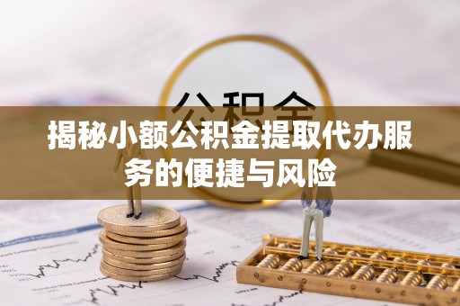 潮阳揭秘小额公积金提取代办服务的便捷与风险