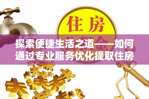 潮阳探索便捷生活之道——如何通过专业服务优化提取住房公积金代办体验
