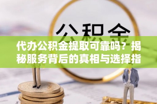 潮阳代办公积金提取可靠吗？揭秘服务背后的真相与选择指南