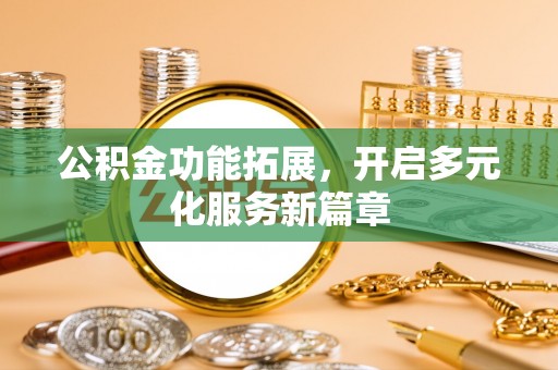 潮阳公积金功能拓展，开启多元化服务新篇章