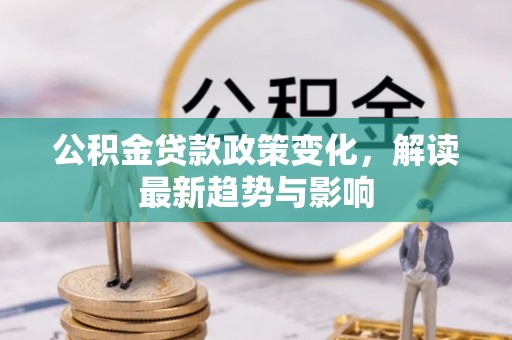 潮阳公积金贷款政策变化，解读最新趋势与影响