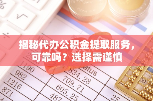 潮阳揭秘代办公积金提取服务，可靠吗？选择需谨慎
