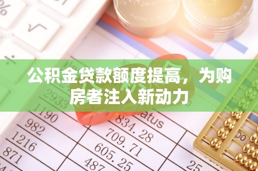 潮阳公积金贷款额度提高，为购房者注入新动力