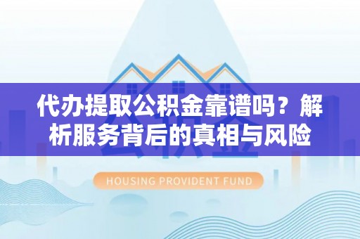 潮阳代办提取公积金靠谱吗？解析服务背后的真相与风险