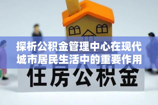 潮阳探析公积金管理中心在现代城市居民生活中的重要作用