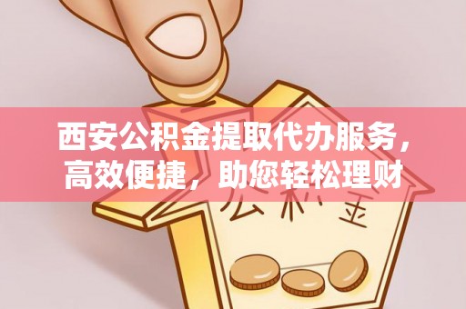 潮阳西安公积金提取代办服务，高效便捷，助您轻松理财