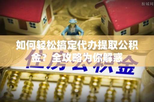 潮阳如何轻松搞定代办提取公积金？全攻略为你解惑