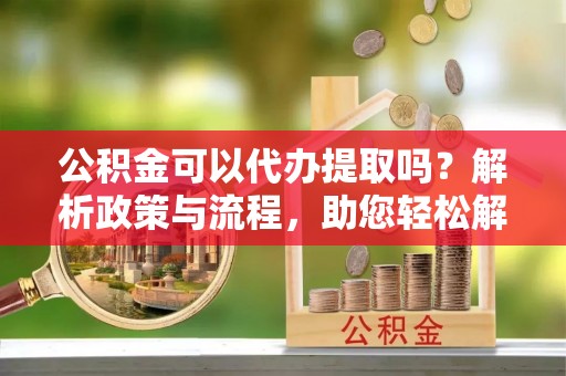 潮阳公积金可以代办提取吗？解析政策与流程，助您轻松解决疑问