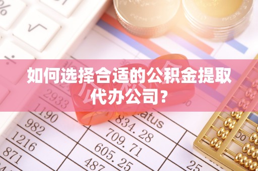 潮阳如何选择合适的公积金提取代办公司？