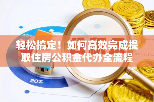 潮阳轻松搞定！如何高效完成提取住房公积金代办全流程
