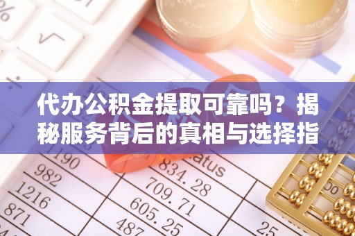 潮阳代办公积金提取可靠吗？揭秘服务背后的真相与选择指南