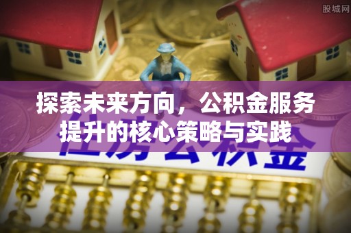 潮阳探索未来方向，公积金服务提升的核心策略与实践