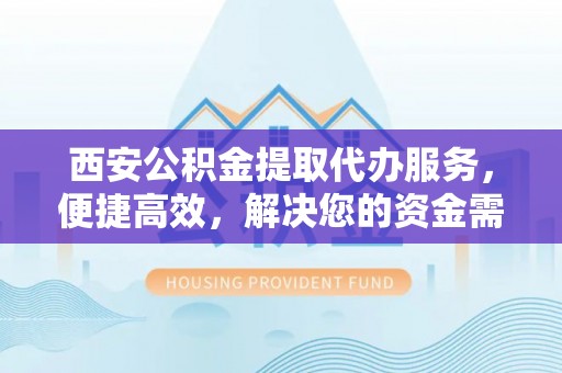 潮阳西安公积金提取代办服务，便捷高效，解决您的资金需求