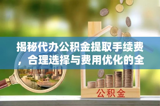 潮阳揭秘代办公积金提取手续费，合理选择与费用优化的全面解析
