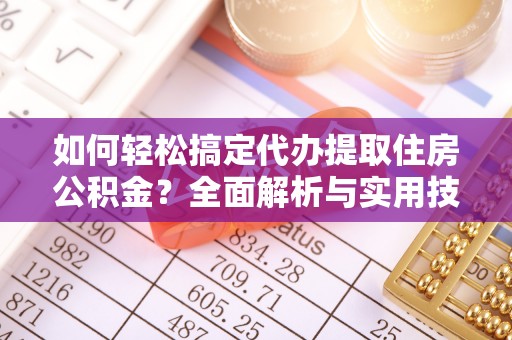 潮阳如何轻松搞定代办提取住房公积金？全面解析与实用技巧