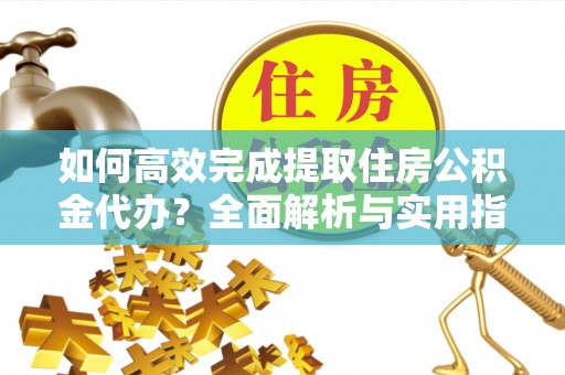 潮阳如何高效完成提取住房公积金代办？全面解析与实用指南
