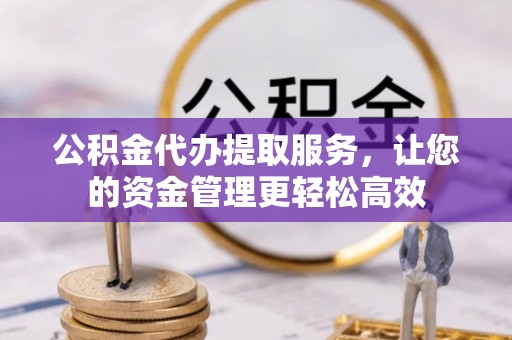 潮阳公积金代办提取服务，让您的资金管理更轻松高效